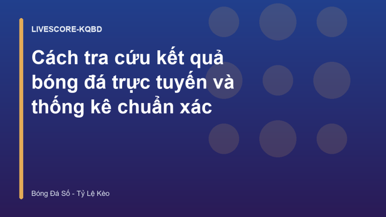 Cách tra cứu kết quả bóng đá trực tuyến và thống kê chuẩn xác